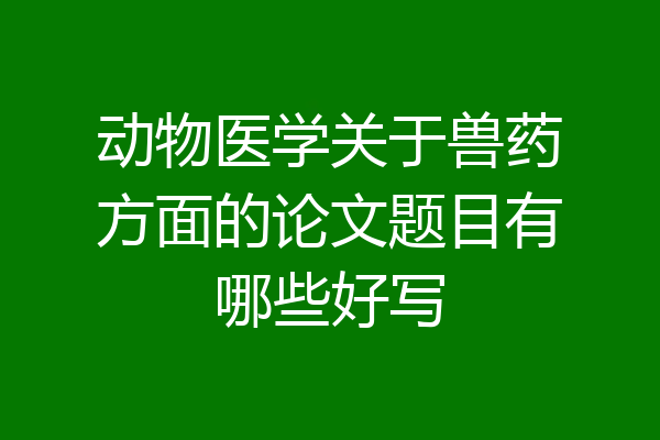 动物医学关于兽药方面的论文题目有哪些好写