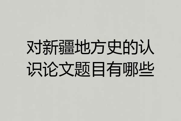 对新疆地方史的认识论文题目有哪些