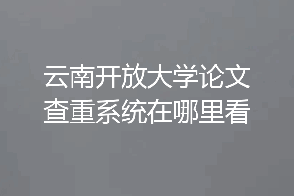 云南开放大学论文查重系统在哪里看