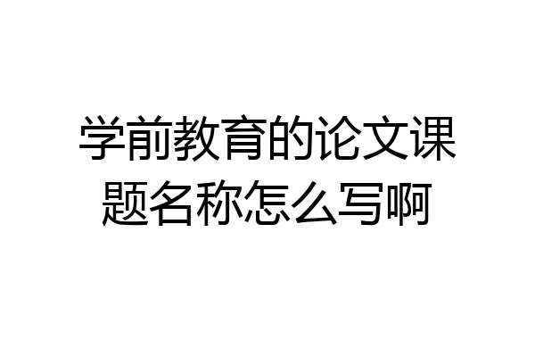 学前教育的论文课题名称怎么写啊