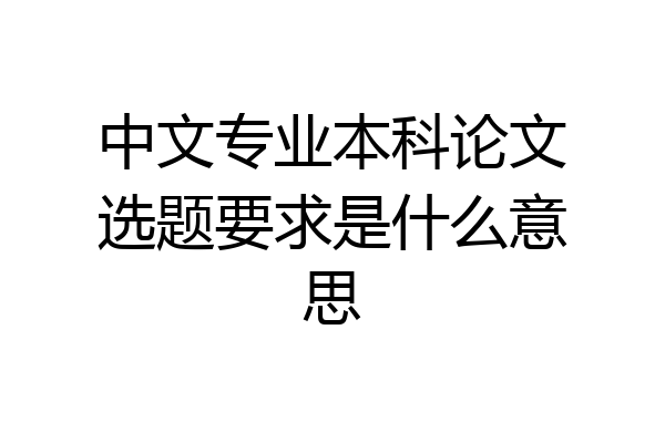 中文专业本科论文选题要求是什么意思