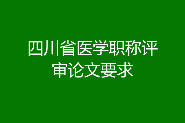 四川省医学职称评审论文要求