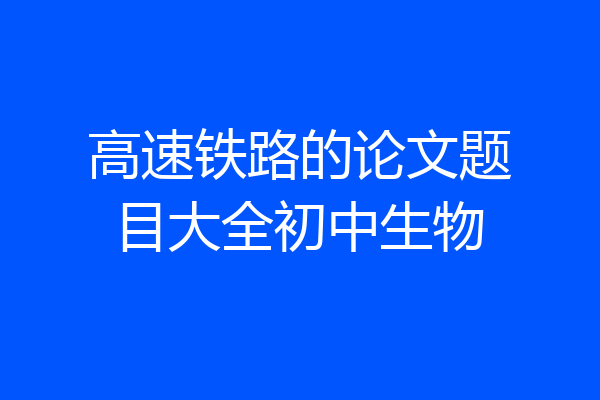 高速铁路的论文题目大全初中生物