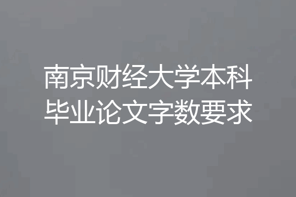 南京财经大学本科毕业论文字数要求
