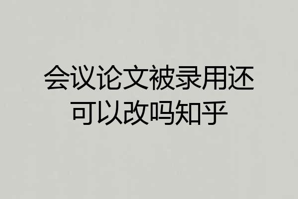 会议论文被录用还可以改吗知乎