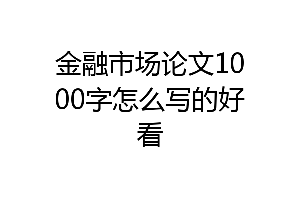 金融市场论文1000字怎么写的好看