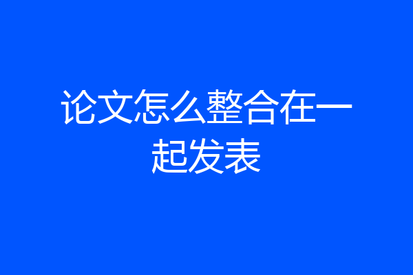 论文怎么整合在一起发表