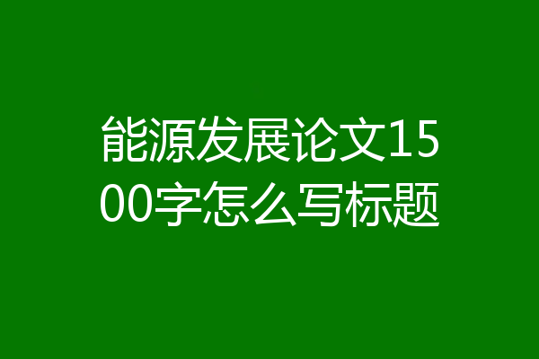 能源发展论文1500字怎么写标题