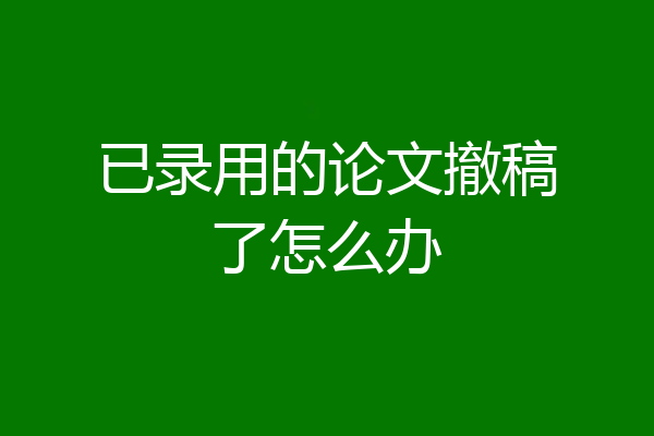 已录用的论文撤稿了怎么办