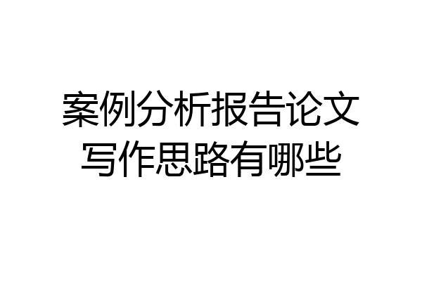 案例分析报告论文写作思路有哪些