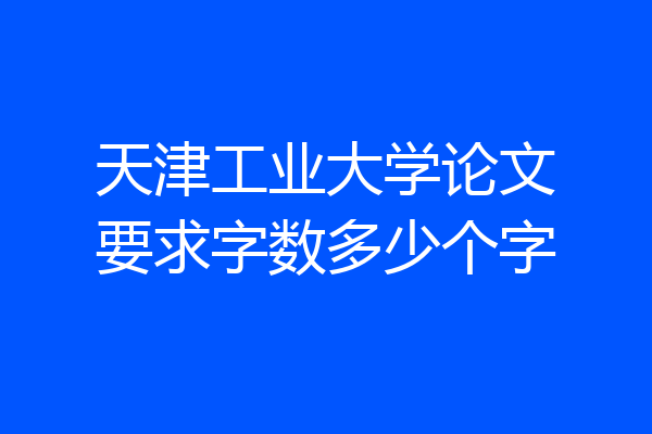 天津工业大学论文要求字数多少个字