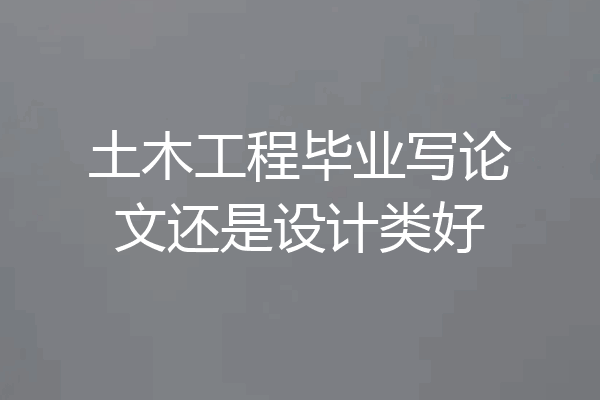 土木工程毕业写论文还是设计类好