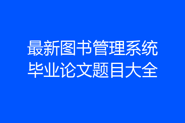 最新图书管理系统毕业论文题目大全