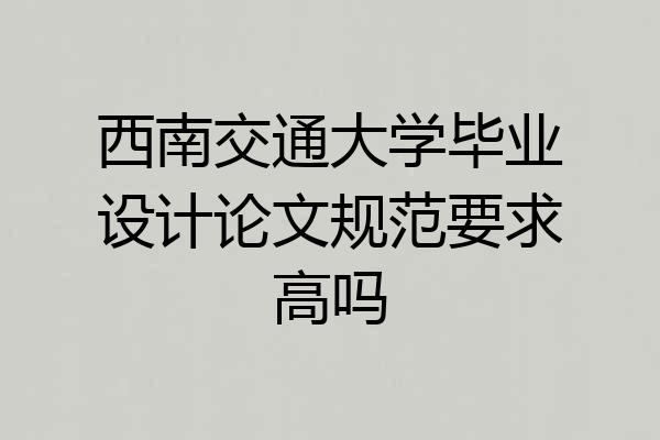 西南交通大学毕业设计论文规范要求高吗