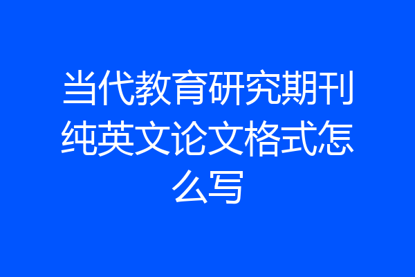 当代教育研究期刊纯英文论文格式怎么写