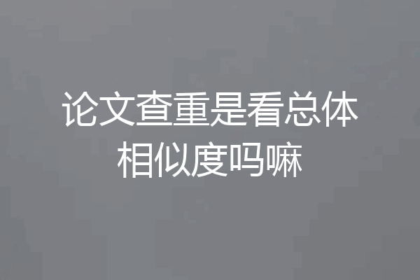 论文查重是看总体相似度吗嘛
