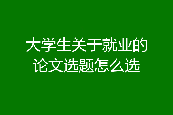 大学生关于就业的论文选题怎么选