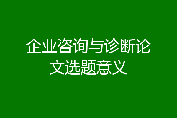 企业咨询与诊断论文选题意义