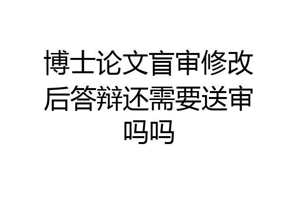 博士论文盲审修改后答辩还需要送审吗吗