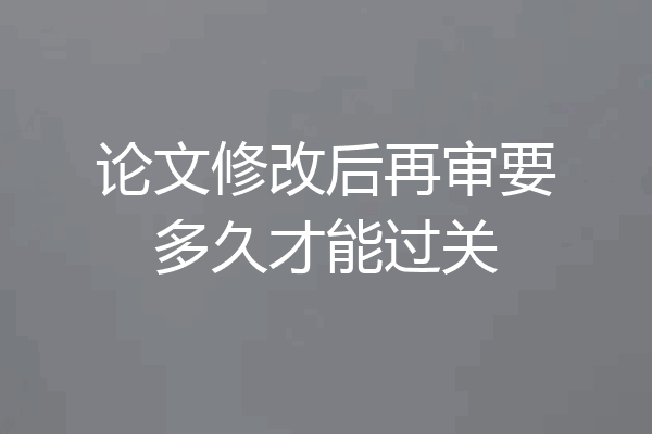 论文修改后再审要多久才能过关