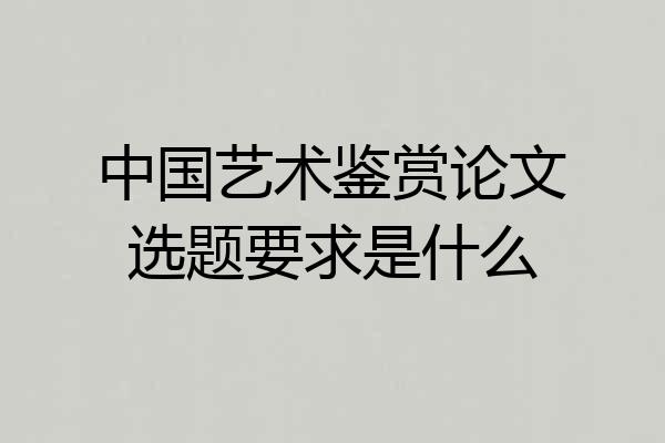 中国艺术鉴赏论文选题要求是什么