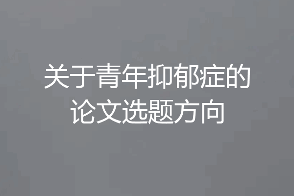 关于青年抑郁症的论文选题方向