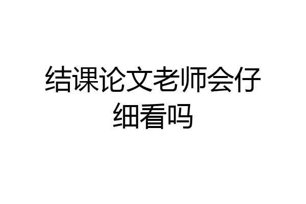 结课论文老师会仔细看吗