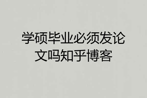 学硕毕业必须发论文吗知乎博客