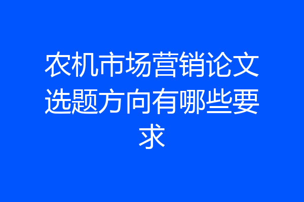 农机市场营销论文选题方向有哪些要求