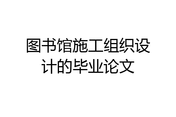 图书馆施工组织设计的毕业论文