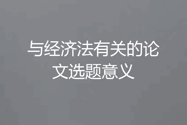 与经济法有关的论文选题意义