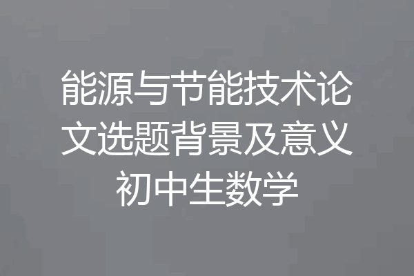 能源与节能技术论文选题背景及意义初中生数学