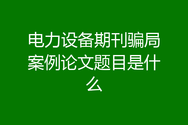 电力设备期刊骗局案例论文题目是什么