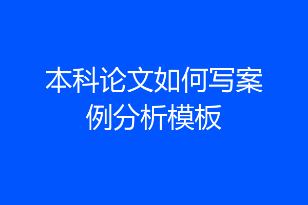 本科论文如何写案例分析模板