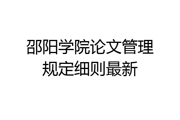 邵阳学院论文管理规定细则最新