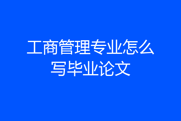 工商管理专业怎么写毕业论文