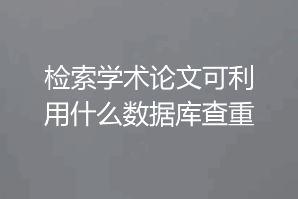 检索学术论文可利用什么数据库查重