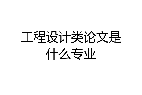 工程设计类论文是什么专业