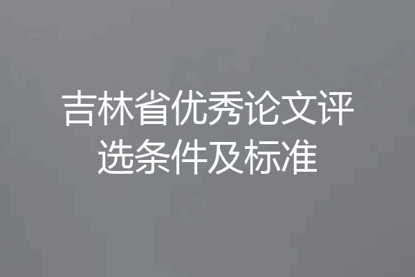 吉林省优秀论文评选条件及标准