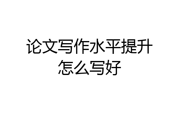 论文写作水平提升怎么写好