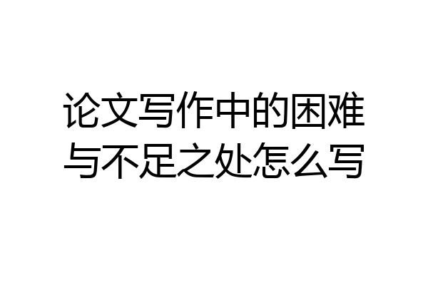 论文写作中的困难与不足之处怎么写