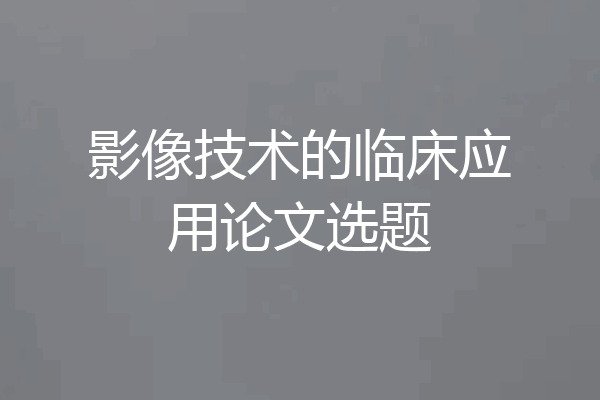 影像技术的临床应用论文选题