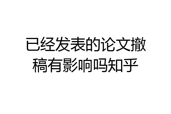 已经发表的论文撤稿有影响吗知乎