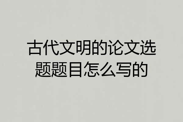古代文明的论文选题题目怎么写的