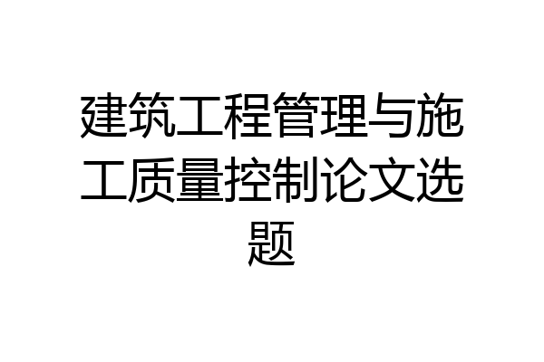 建筑工程管理与施工质量控制论文选题