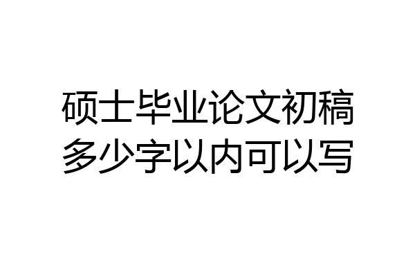 硕士毕业论文初稿多少字以内可以写