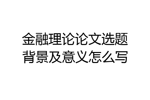 金融理论论文选题背景及意义怎么写