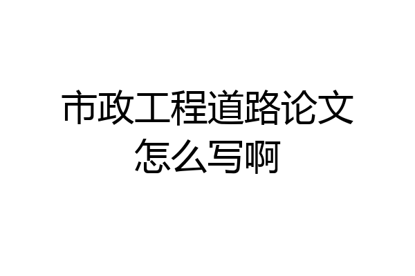 市政工程道路论文怎么写啊