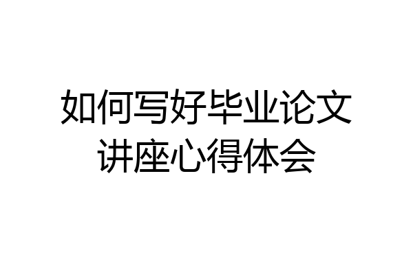 如何写好毕业论文讲座心得体会