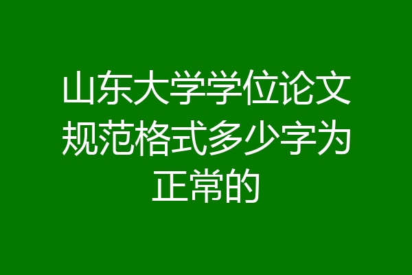 山东大学学位论文规范格式多少字为正常的